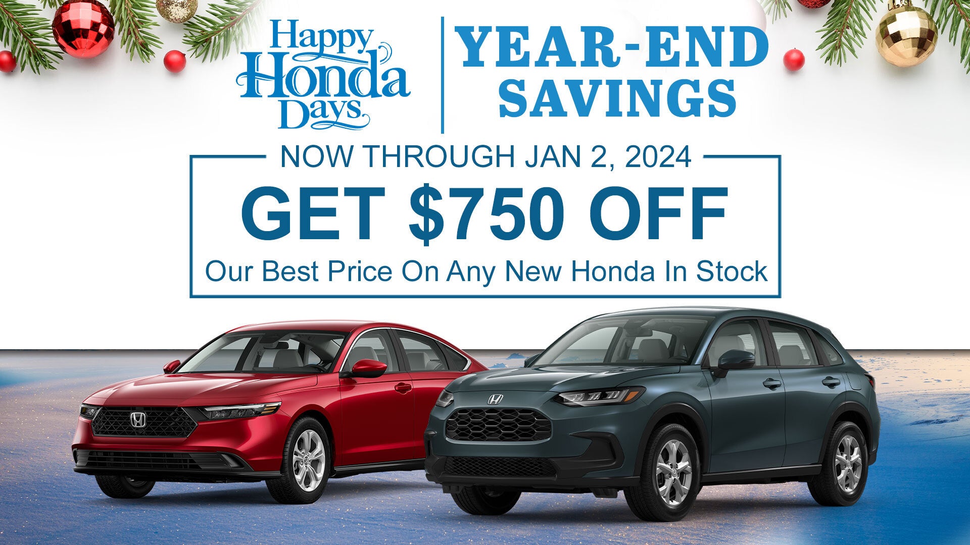 Happy Honda Days Year End Savings. Now through January 2, 2024 get $750 off Our Best Price on any new Honda in stock.