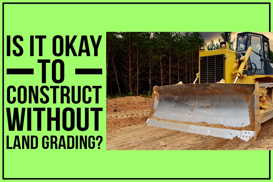What are the risks of constructing without proper land grading.