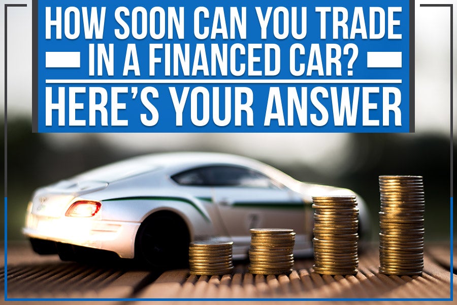 How Soon Can You Trade in a Financed Car? Here’s Your Answer