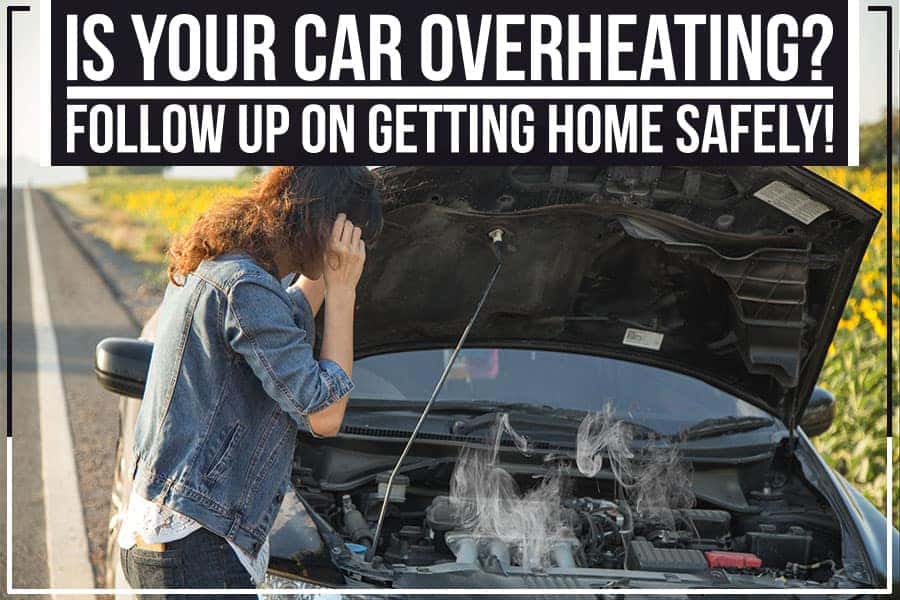 Is Your Car Overheating? Follow Up On Getting Home Safely!