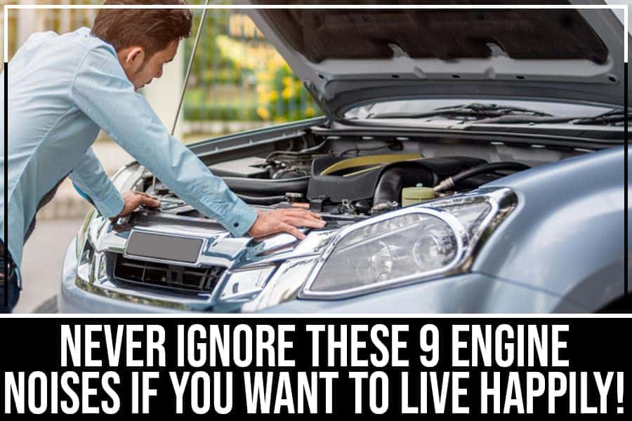 Never Ignore These 9 Engine Noises If You Want To Live Happily!