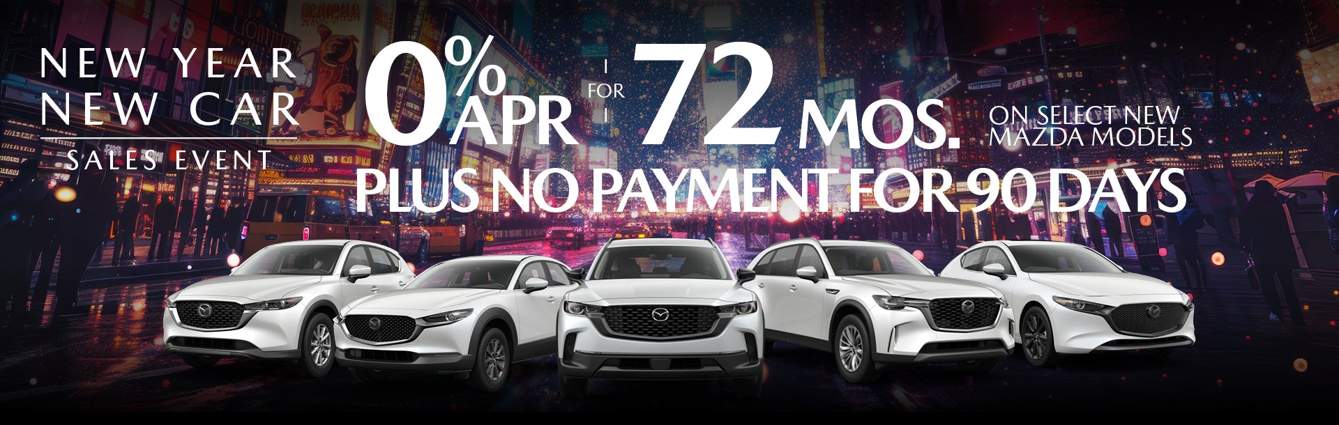0% APR for 72 months on Select New Mazda Models Plus No Payment for 90 Days