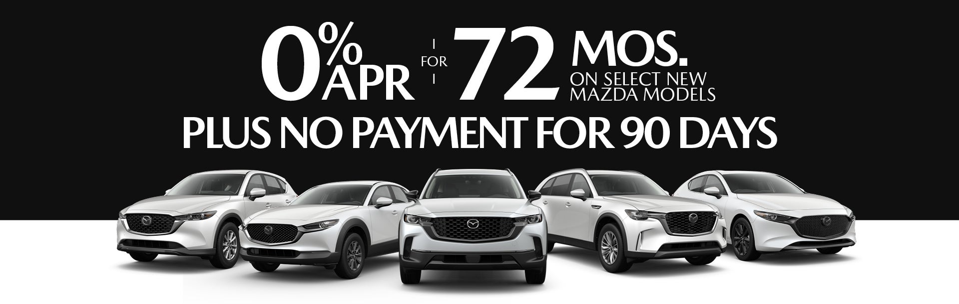 0% APR for 72 months on Select New Mazda Models Plus No Payment for 90 Days