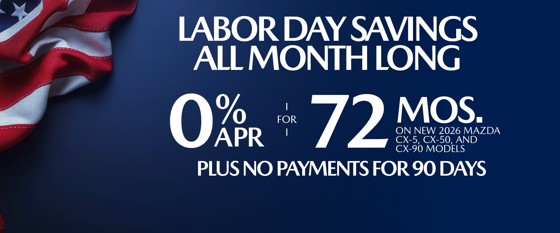 0% APR FOR 72 MONTHS ON NEW 2026 MAZDA CX-5, CX-50, AND CX-90 MODELS PLUS NO PAYMENTS FOR 90 DAYS