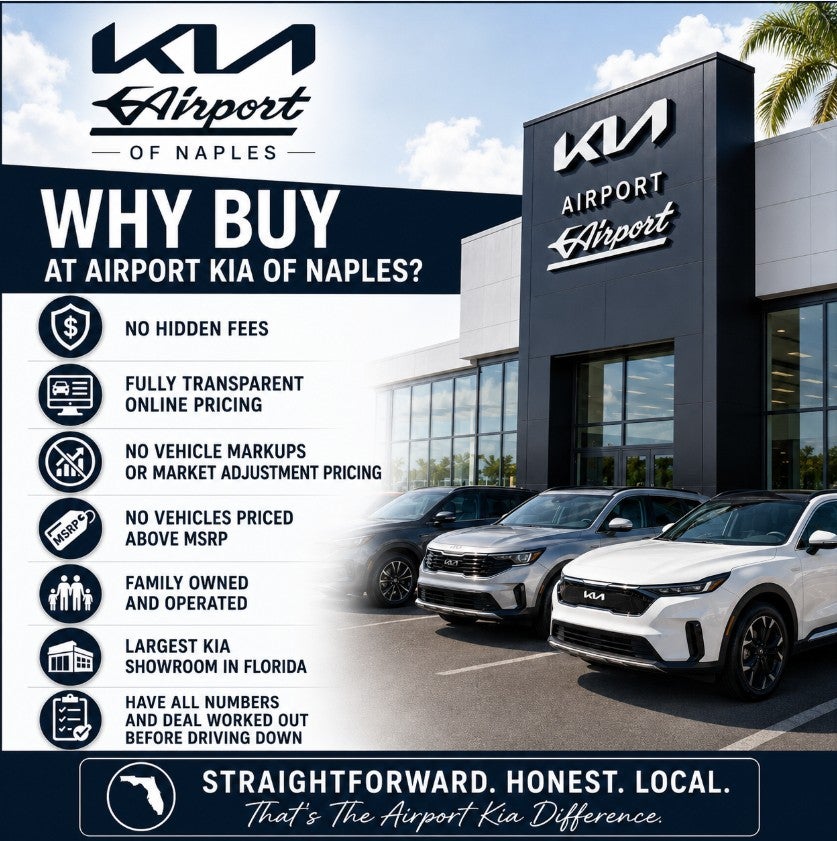 Why Buy from Airport Kia of Naples -	No hidden fees
-	Fully transparent online pricing
-	No vehicle markups or market adjustment pricing
-	No vehicles priced above MSRP
-	Family owned and operated
-	Largest Kia showroom in Florida
-	Have all numbers and deal worked out before driving down
